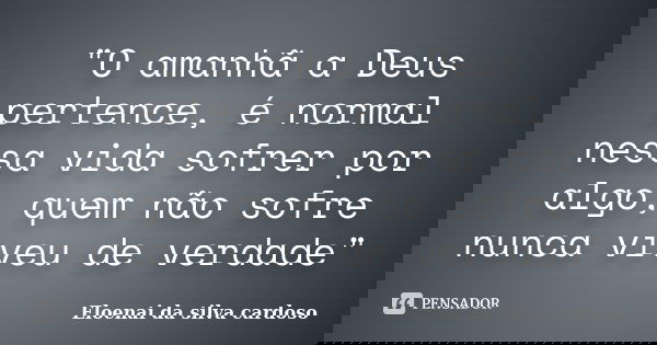 "O amanhã a Deus pertence, é normal nessa vida sofrer por algo, quem não sofre nunca viveu de verdade"... Frase de Eloenai da silva cardoso.