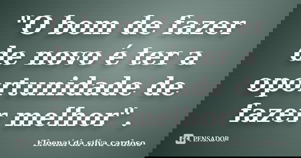 "O bom de fazer de novo é ter a oportunidade de fazer melhor".... Frase de Eloenai da Silva Cardoso.