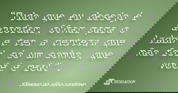 “Tudo que eu desejo é acordar, olhar para o lado e ter a certeza que não foi só um sonho, que você é real”.... Frase de Eloenai da Silva Cardoso.