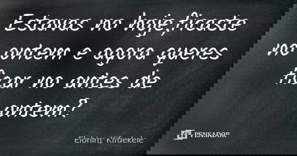 Estavas no hoje,ficaste no ontem e agora queres ficar no antes de ontem?... Frase de Elohim_Kifuekele.