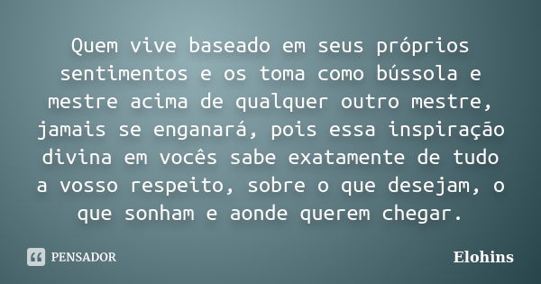 Quem vive baseado em seus próprios sentimentos e os toma como bússola e mestre acima de qualquer outro mestre, jamais se enganará, pois essa inspiração divina e... Frase de Elohins.