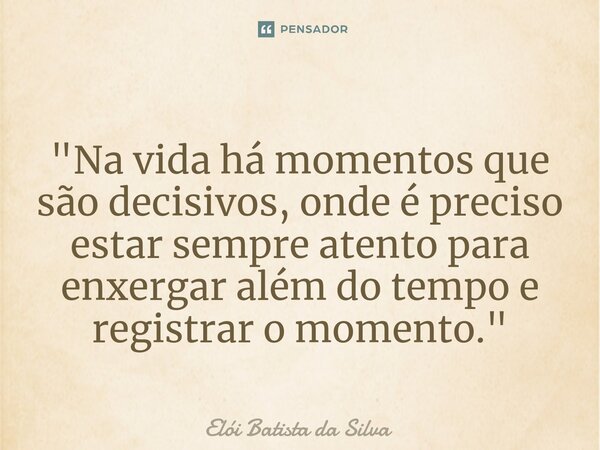 ⁠"Na vida há momentos que são decisivos, onde é preciso estar sempre atento para enxergar além do tempo e registrar o momento."... Frase de Elói Batista da Silva.