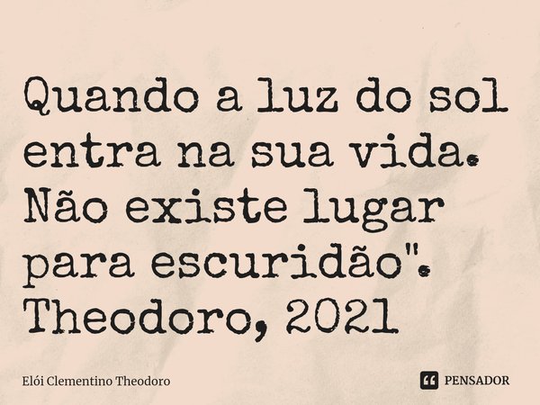 ⁠Quando a luz do sol entra na sua vida. Não existe lugar para escuridão". Theodoro, 2021... Frase de Elói Clementino Theodoro.