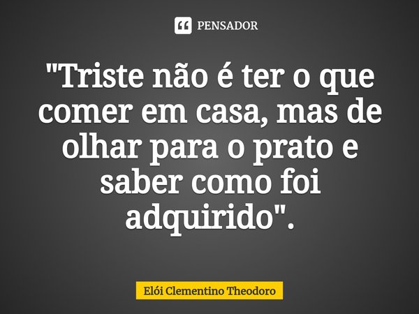 "Triste não é ter o que comer em casa, mas de olhar para o prato e saber como foi adquirido".⁠... Frase de Elói Clementino Theodoro.