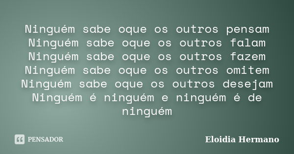 Ninguém sabe oque os outros pensam Ninguém sabe oque os outros falam Ninguém sabe oque os outros fazem Ninguém sabe oque os outros omitem Ninguém sabe oque os o... Frase de Eloidia Hermano.