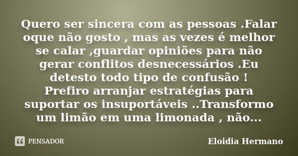 Quero ser sincera com as pessoas .Falar oque não gosto , mas as vezes é melhor se calar ,guardar opiniões para não gerar conflitos desnecessários .Eu detesto to... Frase de Eloidia Hermano.