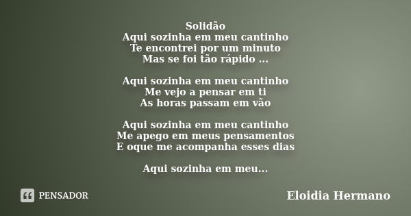 Solidão Aqui sozinha em meu cantinho Te encontrei por um minuto Mas se foi tão rápido ... Aqui sozinha em meu cantinho Me vejo a pensar em ti As horas passam em... Frase de Eloidia Hermano.