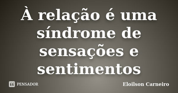 À relação é uma síndrome de sensações e sentimentos... Frase de Eloilson Carneiro.