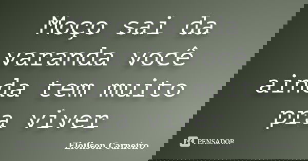 Moço sai da varanda você ainda tem muito pra viver... Frase de Eloilson Carneiro.
