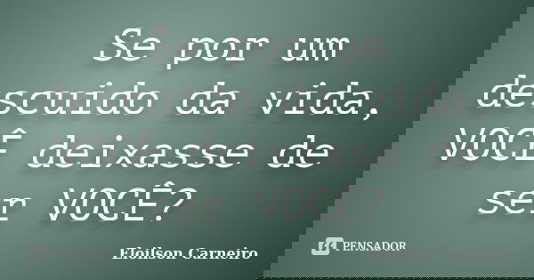 Se por um descuido da vida, VOCÊ deixasse de ser VOCÊ?... Frase de Eloilson Carneiro.