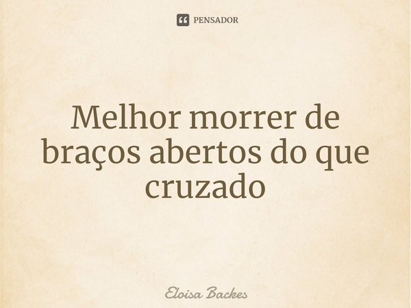 ⁠Melhor morrer de braços abertos do que cruzado... Frase de Eloisa Backes.