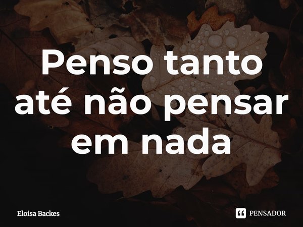 ⁠Penso tanto até não pensar em nada... Frase de Eloisa Backes.