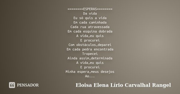 ========ESPERAS======== Da vida Eu só quis a vida Em cada caminhada Cada rua atravessada Em cada esquina dobrada A vida,eu quis E procurei Com obstáculos,depare... Frase de Eloisa Elena Lírio Carvalhal Rangel.