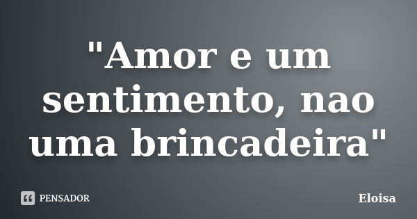 "Amor e um sentimento, nao uma brincadeira"... Frase de Eloisa.