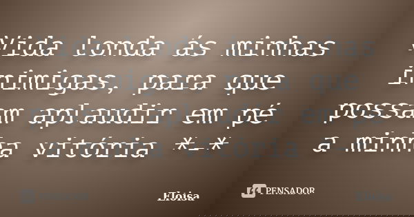 Vida londa ás minhas inimigas, para que possam aplaudir em pé a minha vitória *-*... Frase de Eloisa.