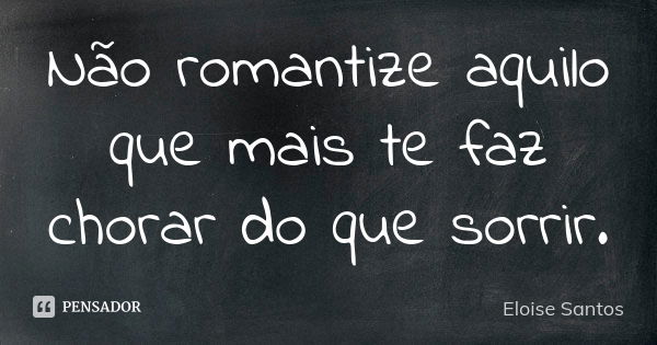 Não romantize aquilo que mais te faz chorar do que sorrir.... Frase de Eloise Santos.