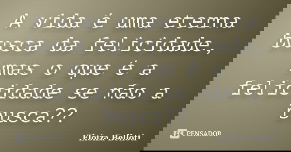 A vida é uma eterna busca da felicidade, mas o que é a felicidade se não a busca??... Frase de Eloiza Belloti.