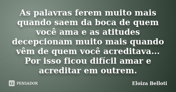 As palavras ferem muito mais quando saem da boca de quem você ama e as atitudes decepcionam muito mais quando vêm de quem você acreditava... Por isso ficou difí... Frase de Eloiza Belloti.