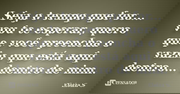 Seja o tempo que for... vou te esperar, quero que você preencha o vazio que está aqui dentro... dentro de mim.... Frase de Eloiza S..