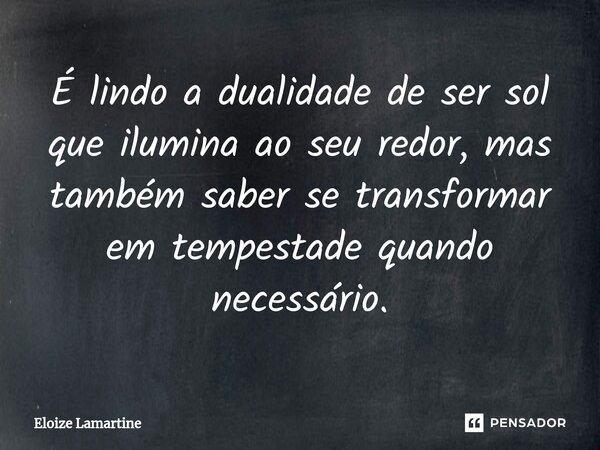 ⁠É lindo a dualidade de ser sol que ilumina ao seu redor, mas também saber se transformar em tempestade quando necessário.... Frase de Eloize Lamartine.