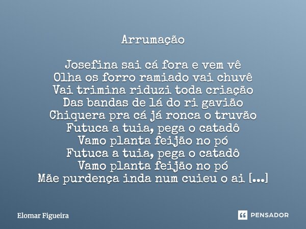 Arrumação Josefina sai cá fora e vem vê Olha os forro ramiado vai chuvê Vai trimina riduzi toda criação Das bandas de lá do ri gavião Chiquera pra cá já ronca o... Frase de Elomar Figueira.