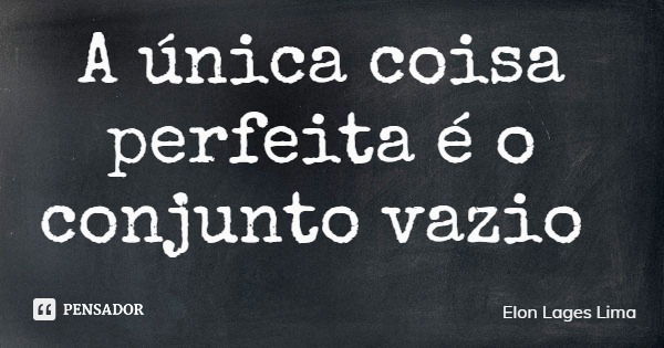 A única coisa perfeita é o conjunto vazio... Frase de Elon Lages Lima.