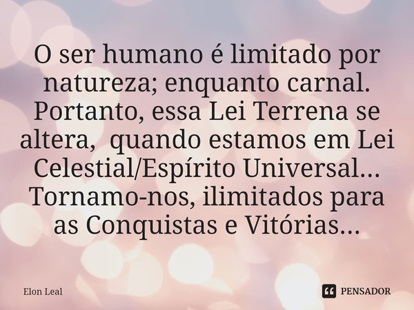 ⁠O ser humano é limitado por natureza; enquanto carnal. Portanto, essa Lei Terrena se altera, quando estamos em Lei Celestial/Espírito Universal... Tornamo-nos,... Frase de Elon Leal.