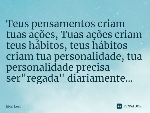⁠Teus pensamentos criam tuas ações, Tuas ações criam teus hábitos, teus hábitos criam tua personalidade, tua personalidade precisa ser "regada" diaria... Frase de Elon Leal.