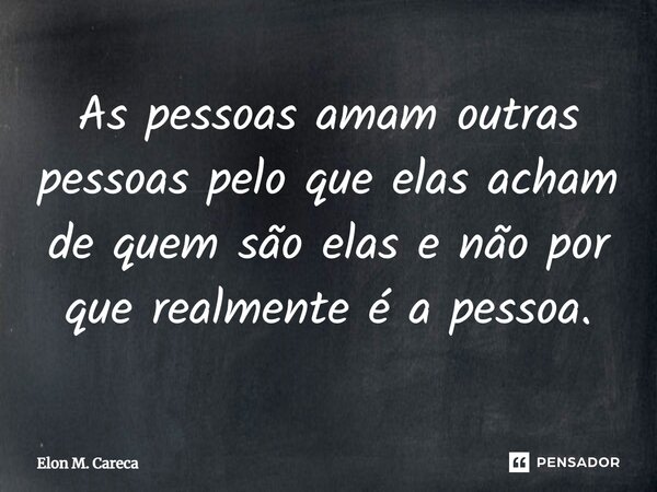 ⁠As pessoas amam outras pessoas pelo que elas acham de quem são elas e não por que realmente é a pessoa.... Frase de Elon M. Careca.
