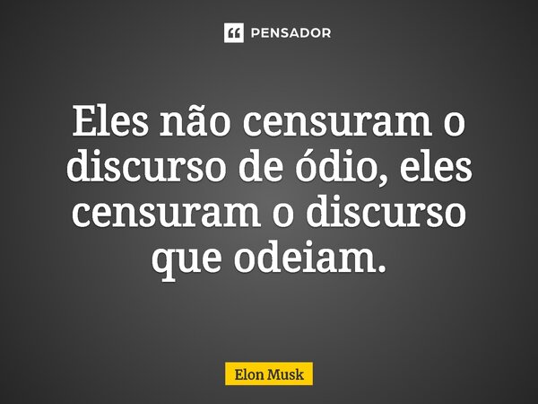 ⁠Eles não censuram o discurso de ódio, eles censuram o discurso que odeiam.... Frase de Elon Musk.