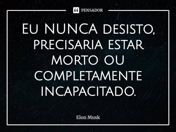 ⁠Eu NUNCA desisto, precisaria estar morto ou completamente incapacitado.... Frase de Elon Musk.