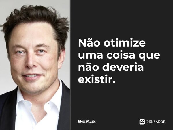 ⁠Não otimize uma coisa que não deveria existir.... Frase de Elon Musk.