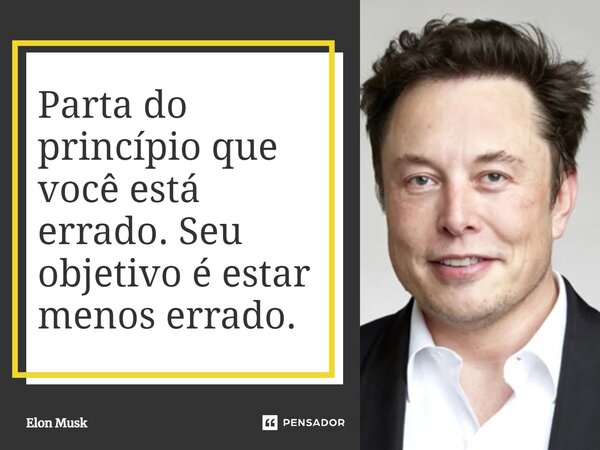 ⁠Parta do princípio que você está errado. Seu objetivo é estar menos errado.... Frase de Elon Musk.