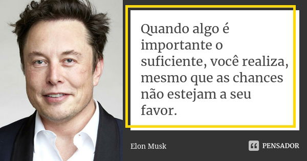 Quando algo é importante o suficiente, você realiza, mesmo que as chances não estejam a seu favor.... Frase de Elon Musk.