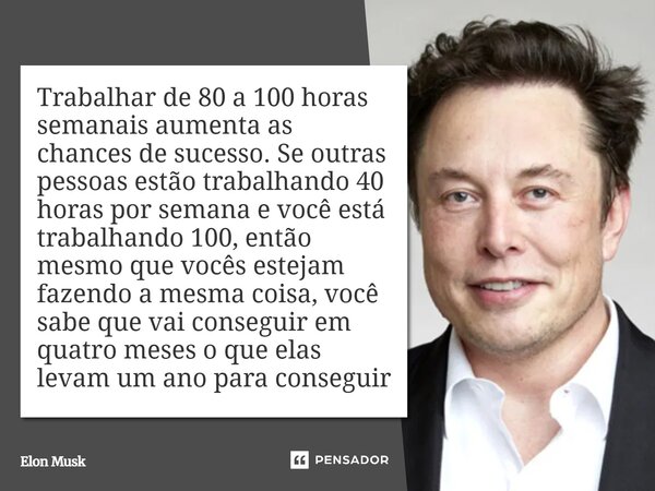 Trabalhar de 80 a 100 horas semanais aumenta as chances de sucesso. Se outras pessoas estão trabalhando 40 horas por semana e você está trabalhando 100, então m... Frase de Elon Musk.