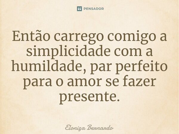 ⁠Então carrego comigo a simplicidade com a humildade, par perfeito para o amor se fazer presente.... Frase de Eloniza Bernardo.