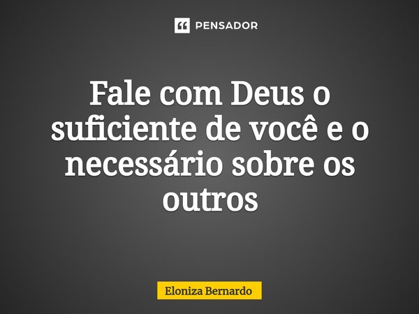 ⁠Fale com Deus o suficiente de você e o necessário sobre os outros... Frase de Eloniza Bernardo.