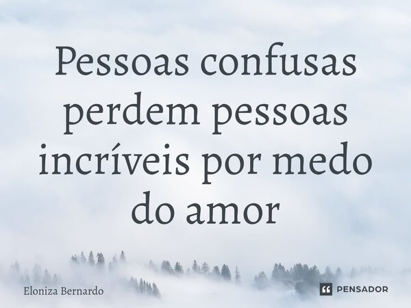 ⁠Pessoas confusas perdem pessoas incríveis por medo do amor... Frase de Eloniza Bernardo.