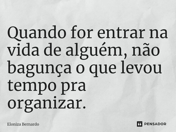 ⁠Quando for entrar na vida de alguém, não bagunça o que levou tempo pra organizar.... Frase de Eloniza Bernardo.