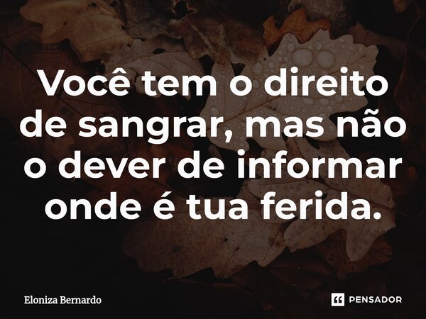 ⁠Você tem o direito de sangrar, mas não o dever de informar onde é tua ferida.... Frase de Eloniza Bernardo.