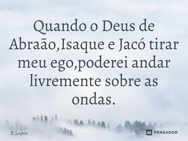 Quando o Deus de Abraão,Isaque e Jacó tirar meu ego,poderei andar livremente sobre as ondas⁠.... Frase de E.Lopes.