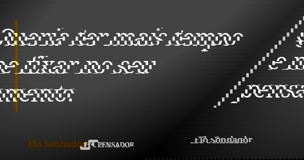 Queria ter mais tempo e me fixar no seu pensamento.... Frase de Elo Sonhador.