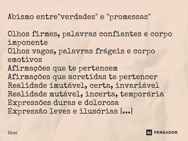 Abismo entre "verdades" e "promessas" Olhos firmes, palavras confiantes e corpo imponente Olhos vagos, palavras frágeis e corpo emotivos Af... Frase de Elosr.