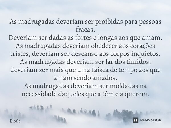 ⁠As madrugadas deveriam ser proibidas para pessoas fracas. Deveriam ser dadas as fortes e longas aos que amam. As madrugadas deveriam obedecer aos corações tris... Frase de EloSr.