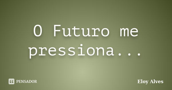 O Futuro me pressiona...... Frase de Eloy Alves.