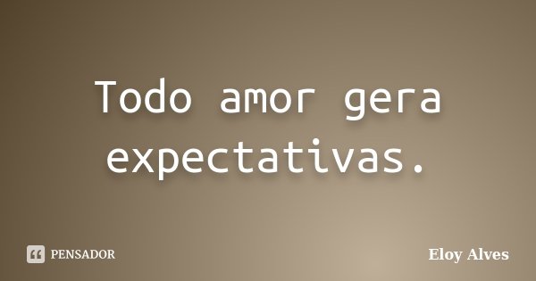 Todo amor gera expectativas.... Frase de Eloy Alves.