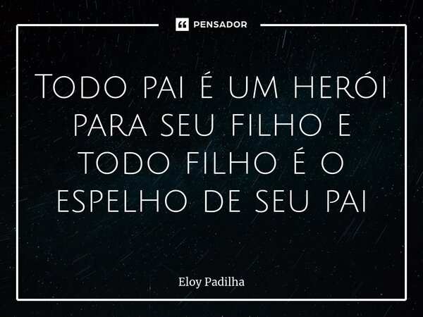 ⁠Todo pai é um herói para seu filho e todo filho é o espelho de seu pai... Frase de Eloy Padilha.