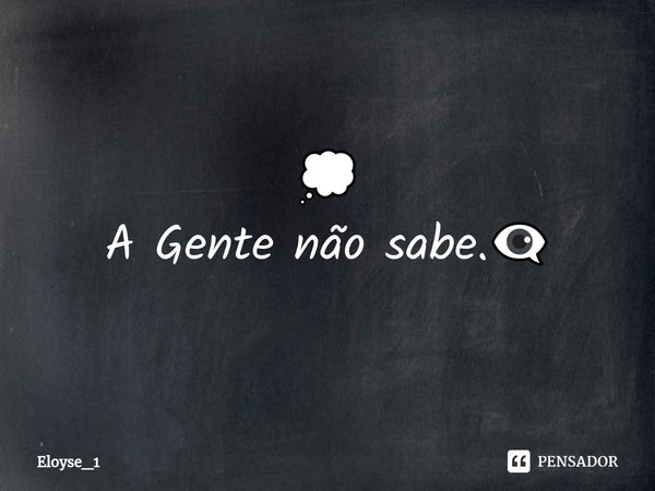 💭
A Gente não sabe.👁‍🗨... Frase de Eloyse_1.