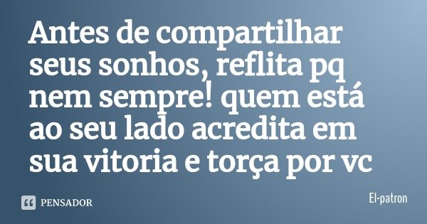Antes de compartilhar seus sonhos, reflita pq nem sempre! quem está ao seu lado acredita em sua vitoria e torça por vc... Frase de El-patron.