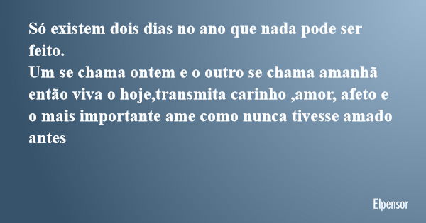 Só existem dois dias no ano que nada pode ser feito. Um se chama ontem e o outro se chama amanhã então viva o hoje,transmita carinho ,amor, afeto e o mais impor... Frase de Elpensor.